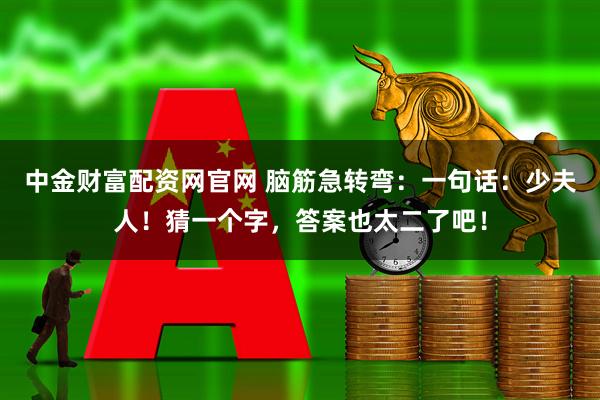 中金财富配资网官网 脑筋急转弯：一句话：少夫人！猜一个字，答案也太二了吧！